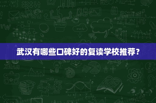 武汉有哪些口碑好的复读学校推荐? 武汉有哪些口碑好的复读学校推荐?