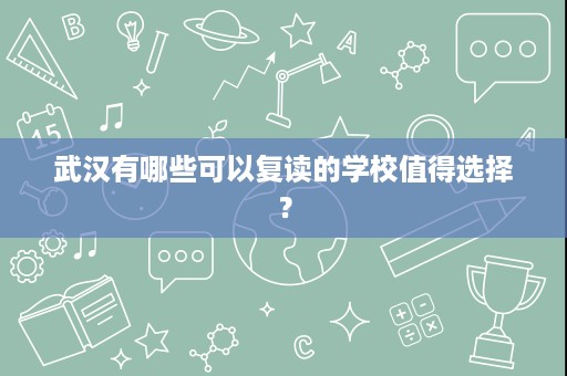 武汉有哪些可以复读的学校值得选择? 武汉有哪些可以复读的学校值得选择?
