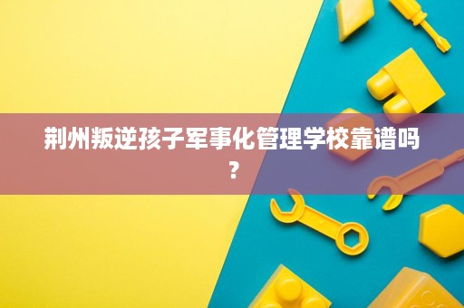 荆州叛逆孩子军事化管理学校靠谱吗? 荆州叛逆孩子军事化管理学校靠谱吗?