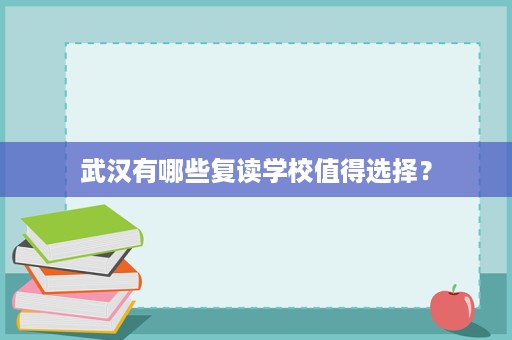 武汉有哪些复读学校值得选择? 武汉有哪些复读学校值得选择?