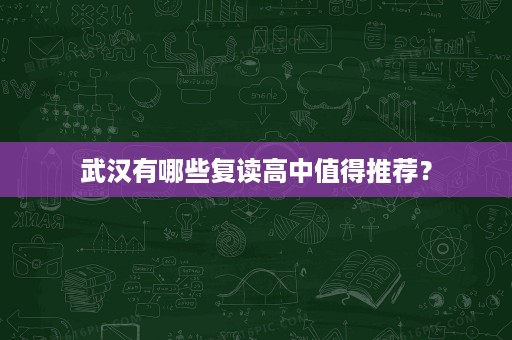 武汉有哪些复读高中值得推荐? 武汉有哪些复读高中值得推荐?