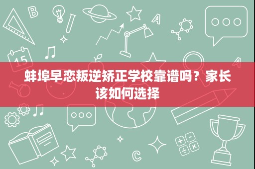 蚌埠早恋叛逆矫正学校靠谱吗?家长该如何选择 蚌埠早恋叛逆矫正学校靠谱吗?家长该如何选择