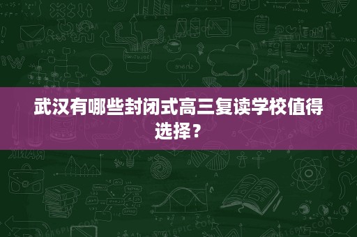 武汉有哪些封闭式高三复读学校值得选择? 武汉有哪些封闭式高三复读学校值得选择?