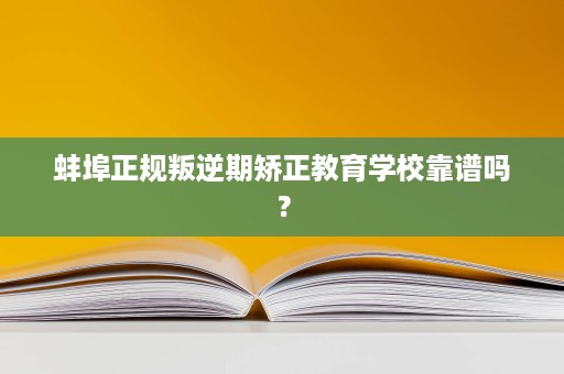 蚌埠正规叛逆期矫正教育学校靠谱吗? 蚌埠正规叛逆期矫正教育学校靠谱吗?
