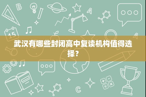 武汉有哪些封闭高中复读机构值得选择? 武汉有哪些封闭高中复读机构值得选择?