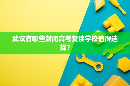 武汉有哪些封闭高考复读学校值得选择？