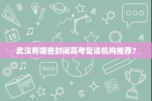 武汉有哪些封闭高考复读机构推荐? 武汉有哪些封闭高考复读机构推荐?