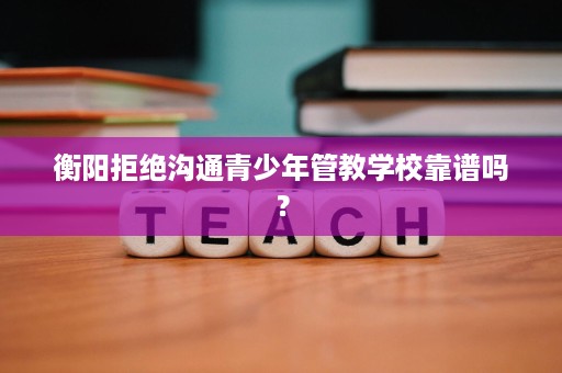 衡阳拒绝沟通青少年管教学校靠谱吗? 衡阳拒绝沟通青少年管教学校靠谱吗?