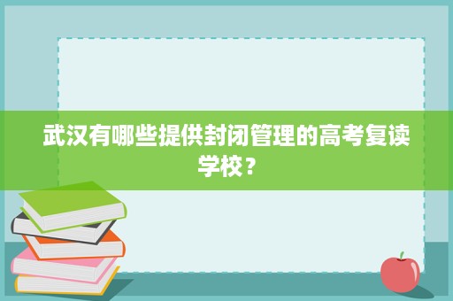 武汉有哪些提供封闭管理的高考复读学校? 武汉有哪些提供封闭管理的高考复读学校?