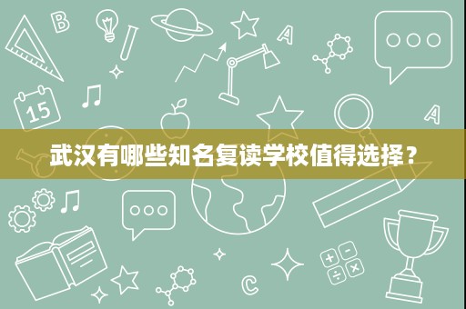 武汉有哪些知名复读学校值得选择? 武汉有哪些知名复读学校值得选择?