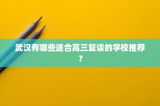 武汉有哪些适合高三复读的学校推荐? 武汉有哪些适合高三复读的学校推荐?