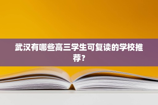 武汉有哪些高三学生可复读的学校推荐? 武汉有哪些高三学生可复读的学校推荐?