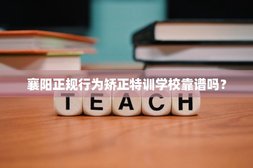 襄阳正规行为矫正特训学校靠谱吗? 襄阳正规行为矫正特训学校靠谱吗?