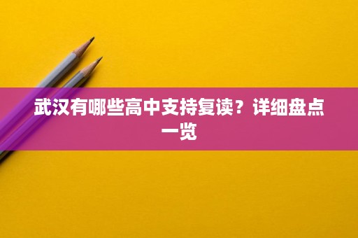 武汉有哪些高中支持复读?详细盘点一览 武汉有哪些高中支持复读?详细盘点一览