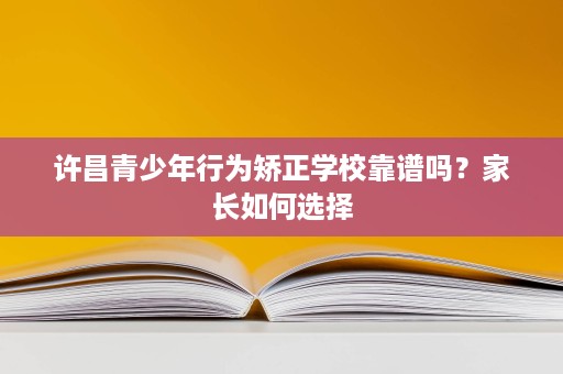 许昌青少年行为矫正学校靠谱吗?家长如何选择 许昌青少年行为矫正学校靠谱吗?家长如何选择