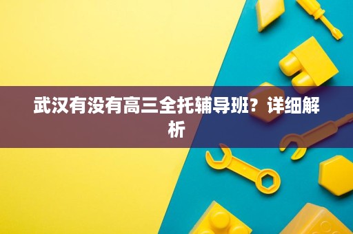 武汉有没有高三全托辅导班?详细解析 武汉有没有高三全托辅导班?详细解析
