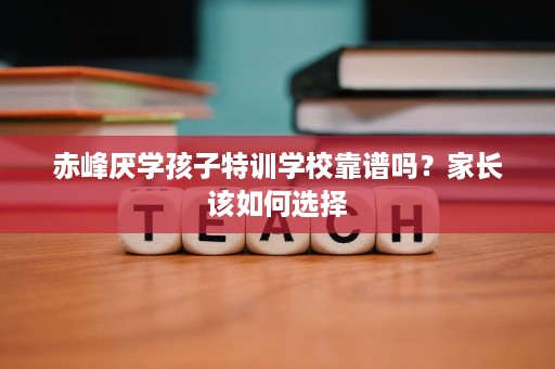 赤峰厌学孩子特训学校靠谱吗?家长该如何选择 赤峰厌学孩子特训学校靠谱吗?家长该如何选择
