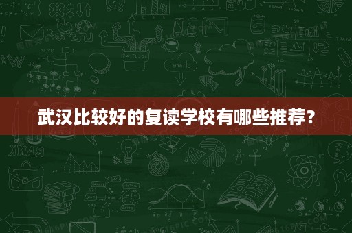 武汉比较好的复读学校有哪些推荐? 武汉比较好的复读学校有哪些推荐?