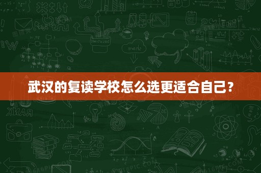 武汉的复读学校怎么选更适合自己? 武汉的复读学校怎么选更适合自己?