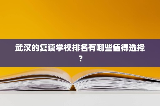 武汉的复读学校排名有哪些值得选择? 武汉的复读学校排名有哪些值得选择?