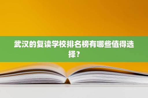 武汉的复读学校排名榜有哪些值得选择? 武汉的复读学校排名榜有哪些值得选择?