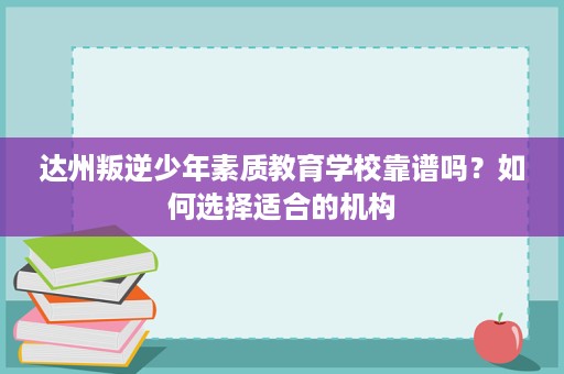 达州叛逆少年素质教育学校靠谱吗?如何选择适合的机构 达州叛逆少年素质教育学校靠谱吗?如何选择适合的机构