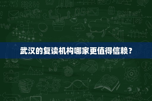 武汉的复读机构哪家更值得信赖? 武汉的复读机构哪家更值得信赖?
