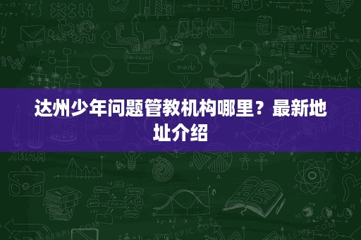 达州少年问题管教机构哪里？最新地址介绍