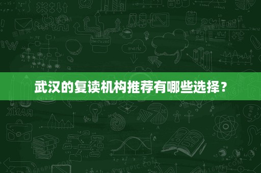 武汉的复读机构推荐有哪些选择? 武汉的复读机构推荐有哪些选择?