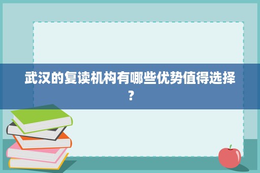 武汉的复读机构有哪些优势值得选择? 武汉的复读机构有哪些优势值得选择?