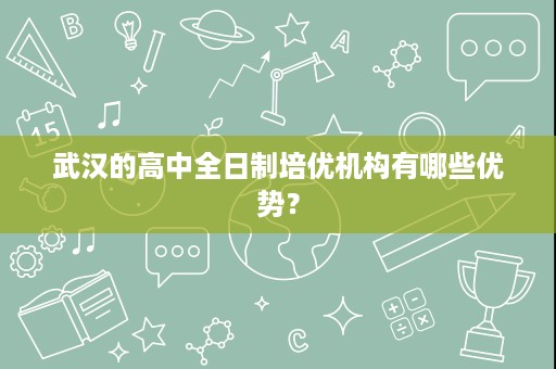 武汉的高中全日制培优机构有哪些优势? 武汉的高中全日制培优机构有哪些优势?