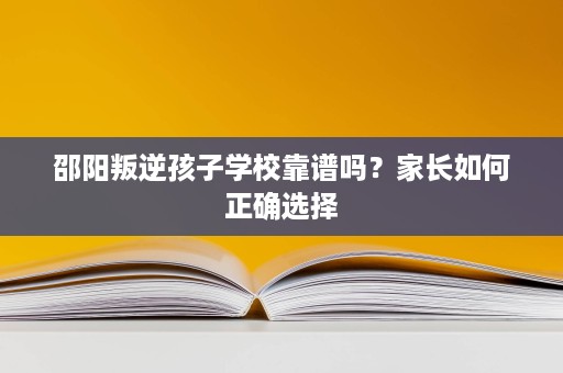 邵阳叛逆孩子学校靠谱吗?家长如何正确选择 邵阳叛逆孩子学校靠谱吗?家长如何正确选择