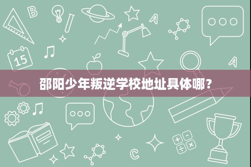 邵阳少年叛逆学校地址具体哪? 邵阳少年叛逆学校地址具体哪?