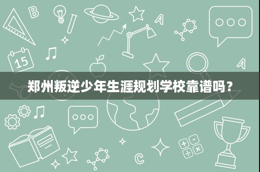郑州叛逆少年生涯规划学校靠谱吗? 郑州叛逆少年生涯规划学校靠谱吗?