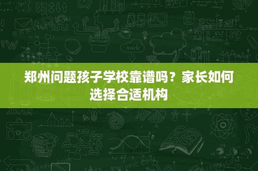 郑州问题孩子学校靠谱吗？家长如何选择合适机构