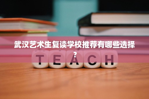 武汉艺术生复读学校推荐有哪些选择? 武汉艺术生复读学校推荐有哪些选择?