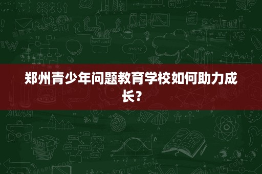 郑州青少年问题教育学校如何助力成长? 郑州青少年问题教育学校如何助力成长?