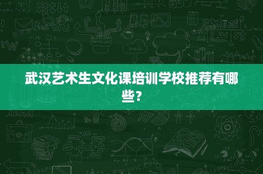 武汉艺术生文化课培训学校推荐有哪些? 武汉艺术生文化课培训学校推荐有哪些?