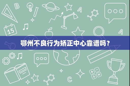 鄂州不良行为矫正中心靠谱吗? 鄂州不良行为矫正中心靠谱吗?