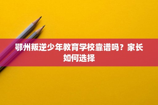 鄂州叛逆少年教育学校靠谱吗?家长如何选择 鄂州叛逆少年教育学校靠谱吗?家长如何选择