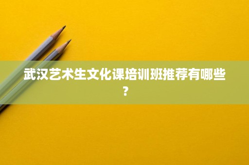 武汉艺术生文化课培训班推荐有哪些? 武汉艺术生文化课培训班推荐有哪些?