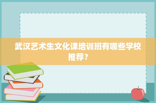 武汉艺术生文化课培训班有哪些学校推荐? 武汉艺术生文化课培训班有哪些学校推荐?