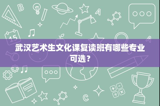 武汉艺术生文化课复读班有哪些专业可选? 武汉艺术生文化课复读班有哪些专业可选?