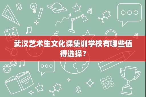 武汉艺术生文化课集训学校有哪些值得选择? 武汉艺术生文化课集训学校有哪些值得选择?