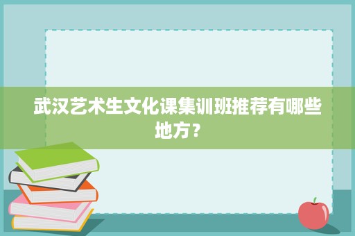 武汉艺术生文化课集训班推荐有哪些地方? 武汉艺术生文化课集训班推荐有哪些地方?