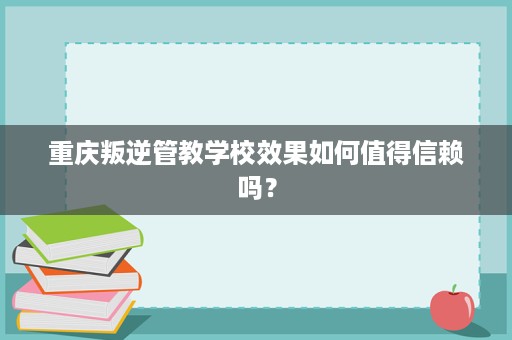 重庆叛逆管教学校效果如何值得信赖吗? 重庆叛逆管教学校效果如何值得信赖吗?