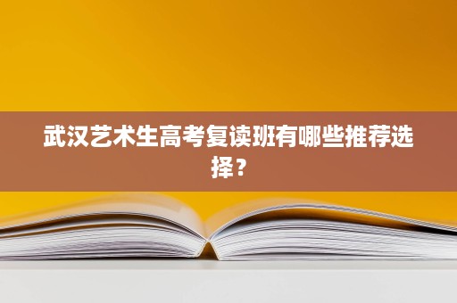 武汉艺术生高考复读班有哪些推荐选择? 武汉艺术生高考复读班有哪些推荐选择?