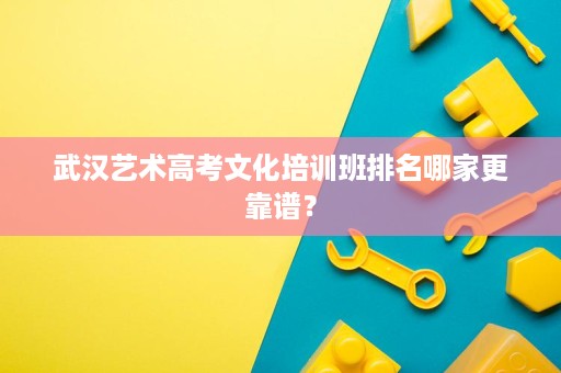 武汉艺术高考文化培训班排名哪家更靠谱? 武汉艺术高考文化培训班排名哪家更靠谱?