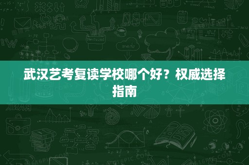 武汉艺考复读学校哪个好？权威选择指南