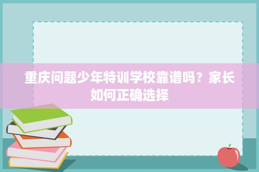重庆问题少年特训学校靠谱吗?家长如何正确选择 重庆问题少年特训学校靠谱吗?家长如何正确选择